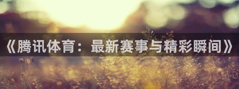 河豚体育在线观看直播：《腾讯体育：最新赛事与精彩瞬间》