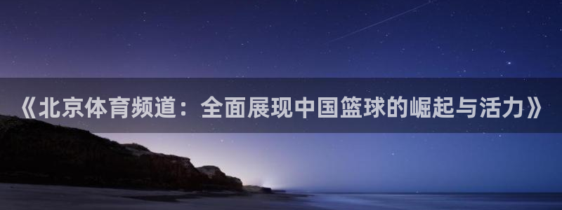 河豚体育直播app官网下载：《北京体育频道：全面展现中国篮球的崛起与活力》